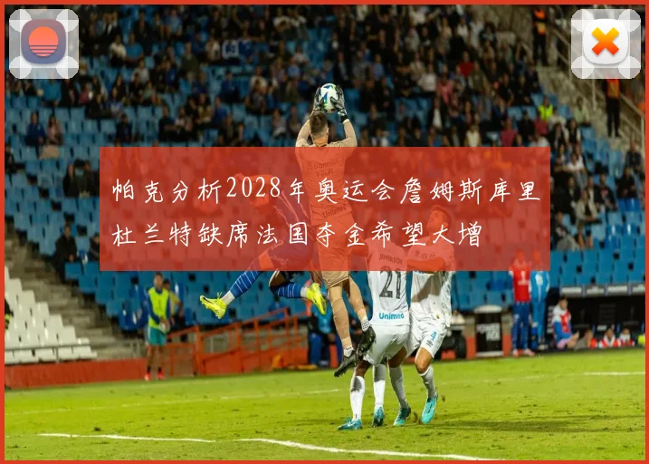 帕克分析2028年奥运会詹姆斯库里杜兰特缺席法国夺金希望大增