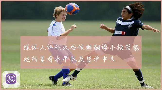 媒体人评论大谷依赖翻译小杨若能达约基奇水平队友皆学中文