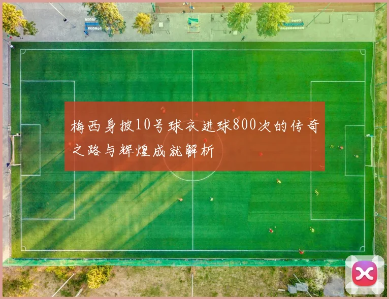梅西身披10号球衣进球800次的传奇之路与辉煌成就解析