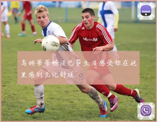 乌姆蒂蒂畅谈巴萨生活感受称在这里感到无比舒适