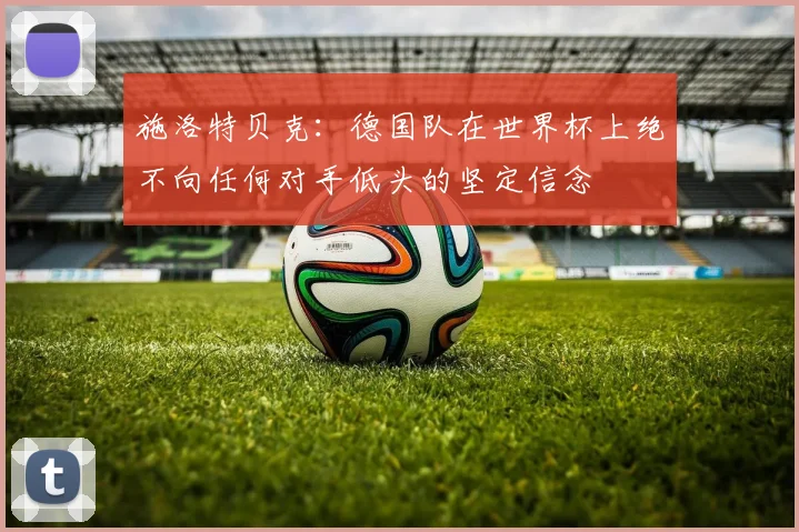施洛特贝克：德国队在世界杯上绝不向任何对手低头的坚定信念