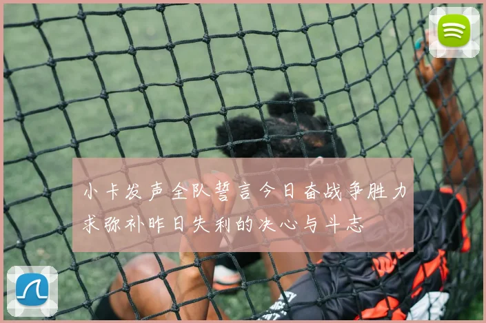 小卡发声全队誓言今日奋战争胜力求弥补昨日失利的决心与斗志