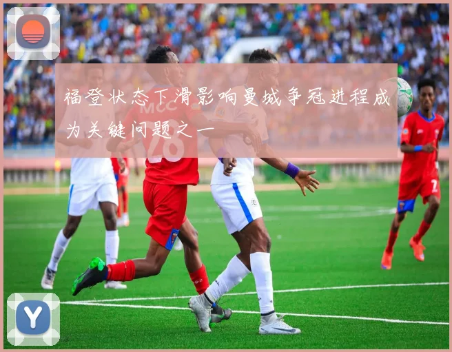 福登状态下滑影响曼城争冠进程成为关键问题之一