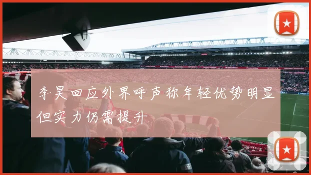 李昊回应外界呼声称年轻优势明显但实力仍需提升