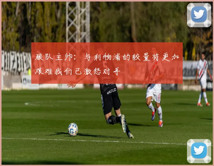 狼队主帅：与利物浦的较量将更加艰难我们已激怒对手