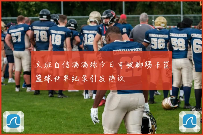 文班自信满满称今日可破脚踢卡筐篮球世界纪录引发热议