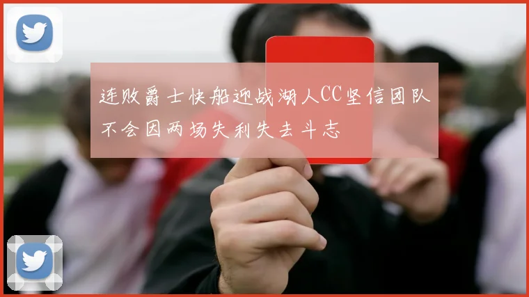 连败爵士快船迎战湖人CC坚信团队不会因两场失利失去斗志