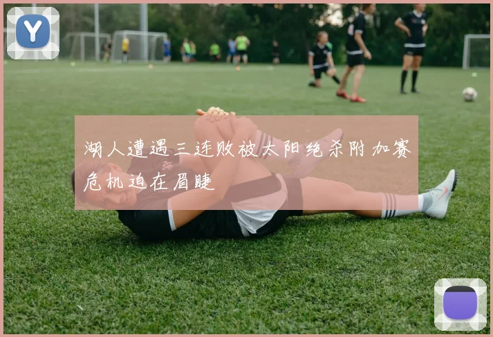 湖人遭遇三连败被太阳绝杀附加赛危机迫在眉睫