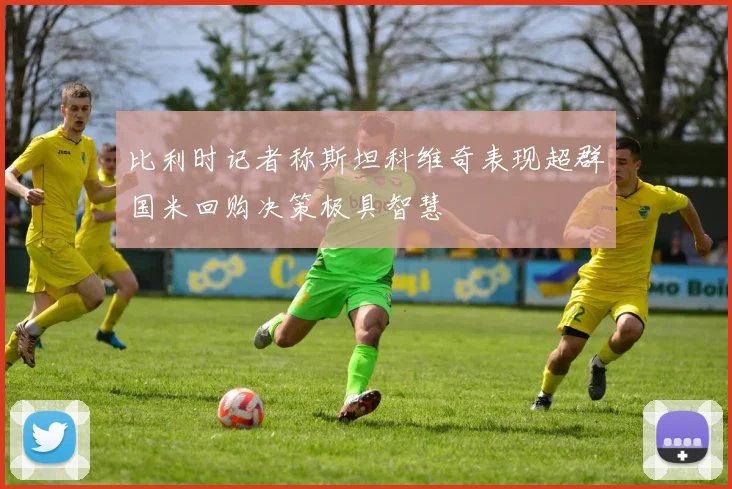 比利时记者称斯坦科维奇表现超群国米回购决策极具智慧