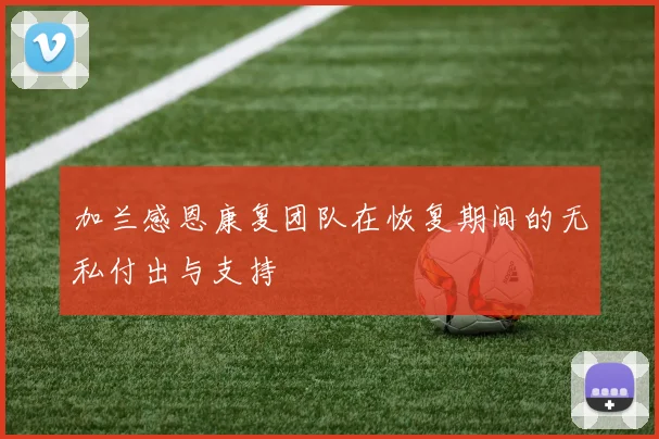 加兰感恩康复团队在恢复期间的无私付出与支持