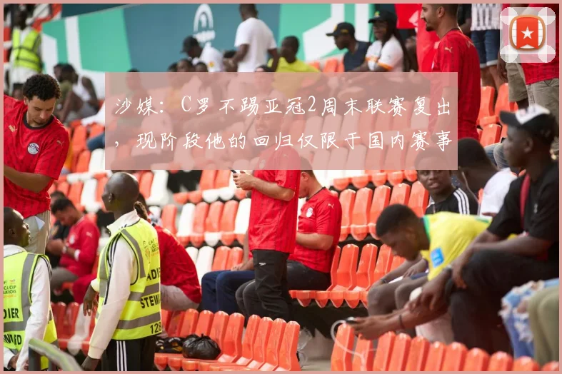 沙媒：C罗不踢亚冠2周末联赛复出，现阶段他的回归仅限于国内赛事