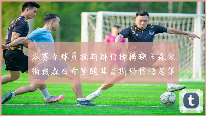 本赛季球员抢断排行榜揭晓卡森领衔戴森白帝紧随其后斯玛特稳居第四