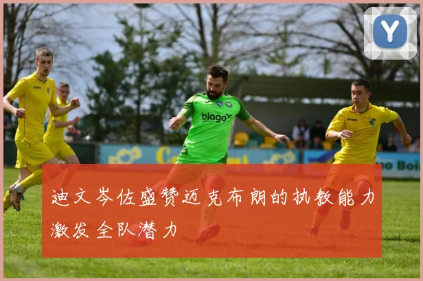 迪文岑佐盛赞迈克布朗的执教能力激发全队潜力