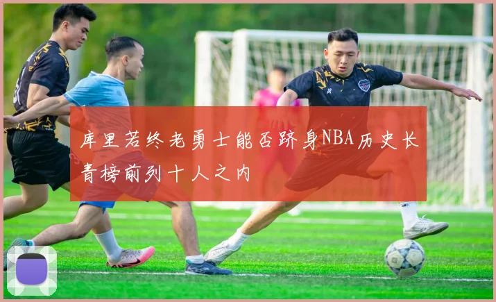 库里若终老勇士能否跻身NBA历史长青榜前列十人之内
