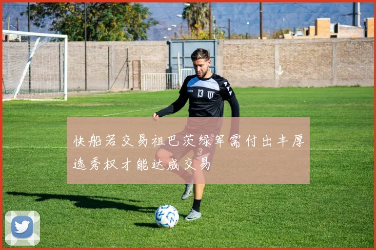 快船若交易祖巴茨绿军需付出丰厚选秀权才能达成交易