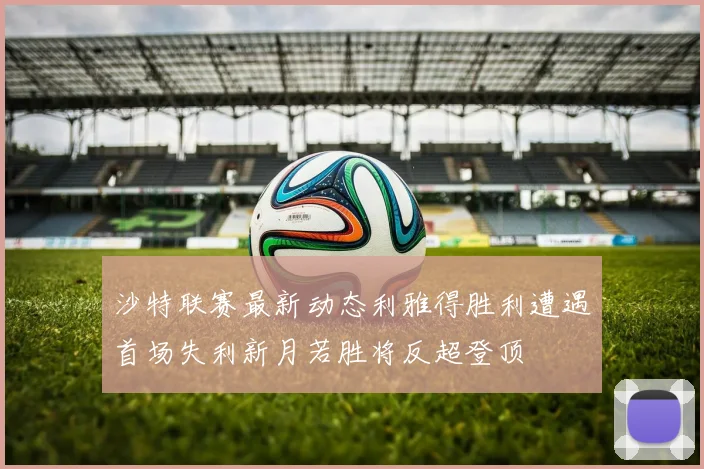 沙特联赛最新动态利雅得胜利遭遇首场失利新月若胜将反超登顶