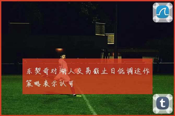 东契奇对湖人交易截止日低调运作策略表示认可