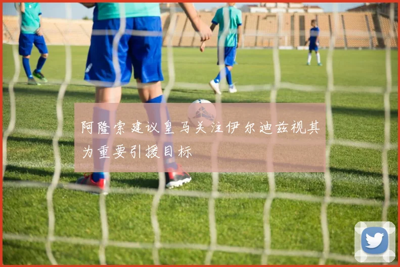阿隆索建议皇马关注伊尔迪兹视其为重要引援目标