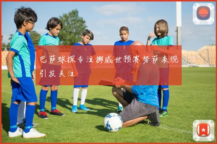 巴萨球探专注挪威世预赛努萨表现引发关注