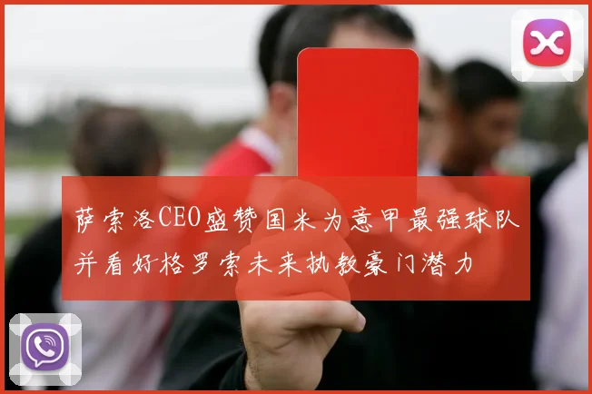 萨索洛CEO盛赞国米为意甲最强球队并看好格罗索未来执教豪门潜力