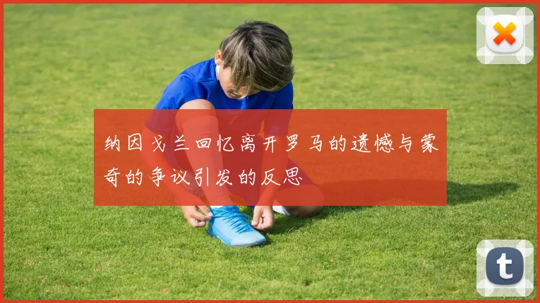 纳因戈兰回忆离开罗马的遗憾与蒙奇的争议引发的反思