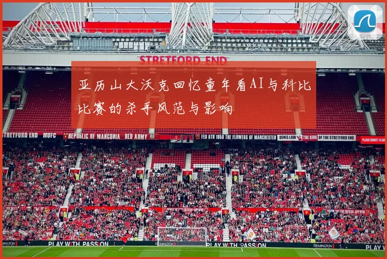 亚历山大沃克回忆童年看AI与科比比赛的杀手风范与影响