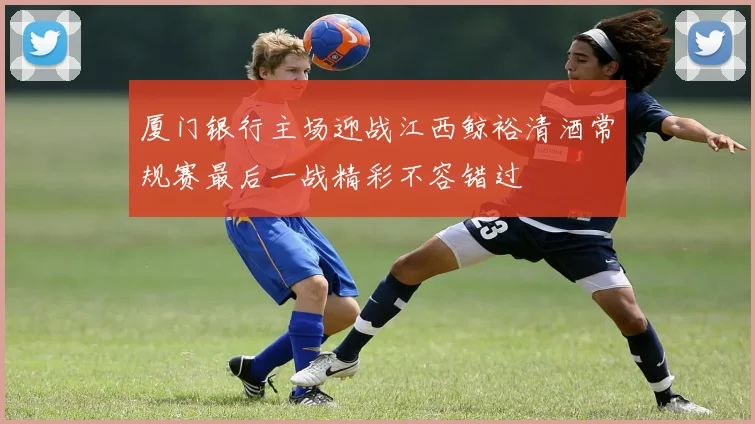 厦门银行主场迎战江西鲸裕清酒常规赛最后一战精彩不容错过