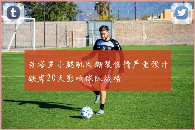 劳塔罗小腿肌肉撕裂伤情严重预计缺席20天影响球队战绩