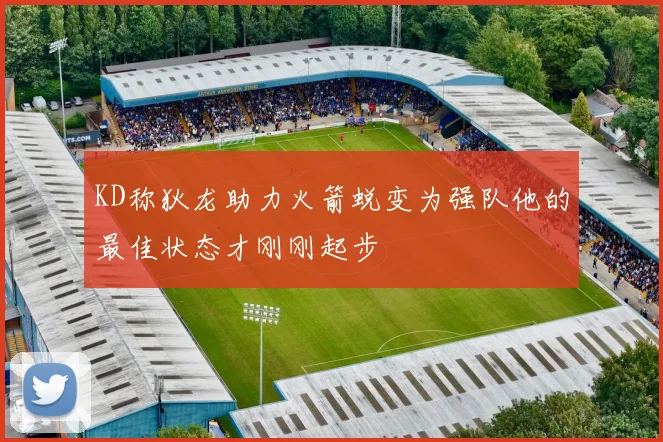 KD称狄龙助力火箭蜕变为强队他的最佳状态才刚刚起步