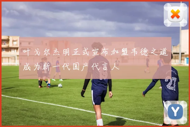 叶戈尔杰明正式宣布加盟韦德之道成为新一代国产代言人