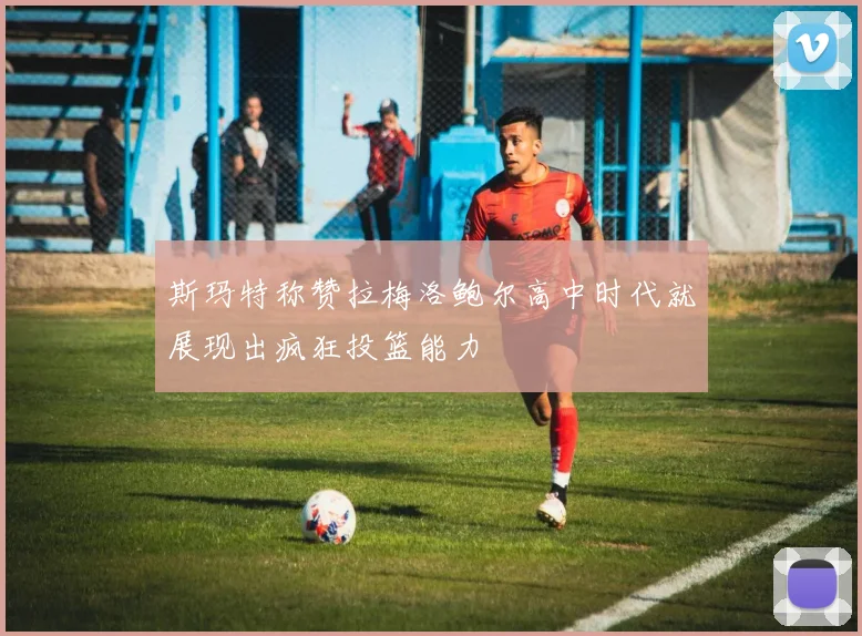 斯玛特称赞拉梅洛鲍尔高中时代就展现出疯狂投篮能力
